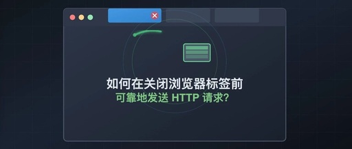 How to Reliably Send HTTP Requests Before Closing Browser Tabs?