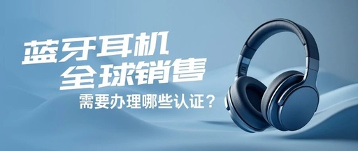 What Certifications Are Required for Global Sales of Bluetooth Headphones on E-commerce Platforms? Keep This Compliance Guide Handy.