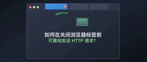How to Reliably Send HTTP Requests Before Closing Browser Tabs?